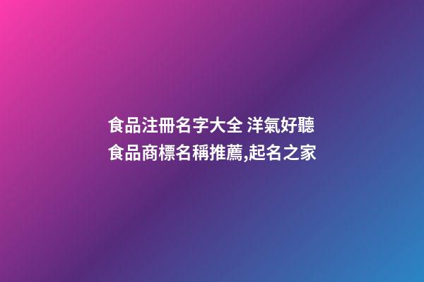 食品注冊名字大全 洋氣好聽食品商標名稱推薦,起名之家-第1張-商標起名-玄機派